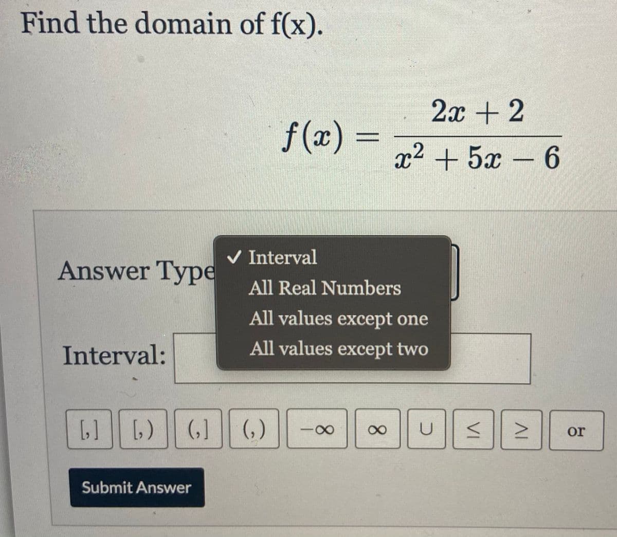 Find the domain of f(x).
2x +2
f (x) =
x2 + 5x – 6
V Interval
Answer Type
All Real Numbers
All values except one
Interval:
All values except two
[]
(,)
or
Submit Answer
VI
8.
