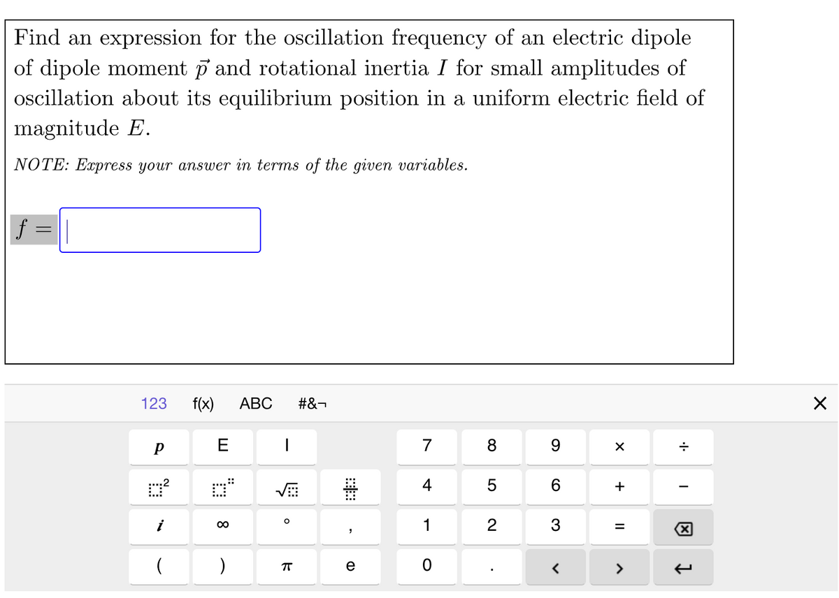 Find an expression for the oscillation frequency of an electric dipole
of dipole moment p and rotational inertia I for small amplitudes of
oscillation about its equilibrium position in a uniform electric field of
magnitude E.
NOTE: Express your answer in terms of the given variables.
123
f(x)
АВС
#&¬
E
8
9
4
5
6
+
1
2
3
%D
e
>
非:
8
