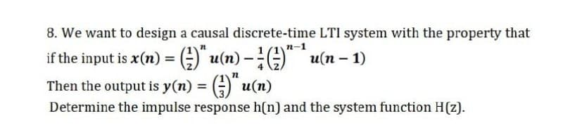 8. We want to design a causal discrete-time LTI system with the property that
n-1
if the input is x(n) = " u(n) -E)" u(n – 1)
Then the output is y(n) = () u(n)
Determine the impulse response h(n) and the system function H(z).

