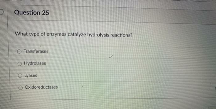 Question 25
What type of enzymes catalyze hydrolysis reactions?
O Transferases
O Hydrolases
O Lyases
O Oxidoreductases
