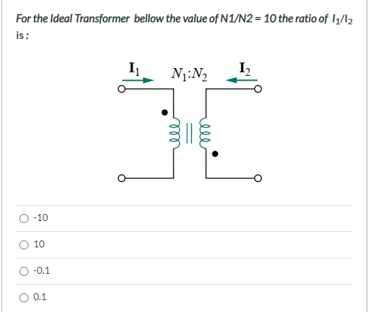 For the Ideal Transformer bellow the value of N1/N2 = 10 the ratio of I1/l2
is:
I
N1:N2
I2
-10
10
-0.1
O 0.1
ell
ll
