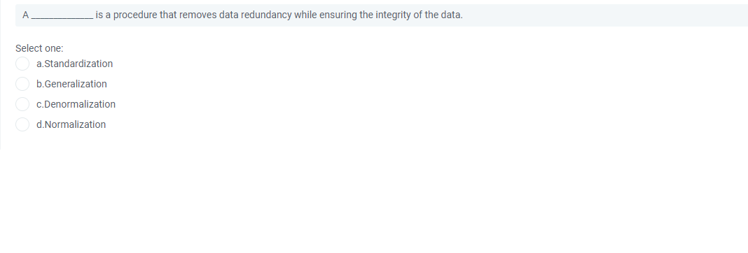A
is a procedure that removes data redundancy while ensuring the integrity of the data.
Select one:
a.Standardization
b.Generalization
c.Denormalization
d.Normalization
