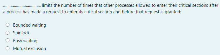 . limits the number of times that other processes allowed to enter their critical sections after
a process has made a request to enter its critical section and before that request is granted:
Bounded waiting
O Spinlock
Busy waiting
Mutual exclusion
