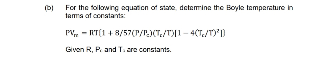 (b)
For the following equation of state, determine the Boyle temperature in
terms of constants:
PVm =
RT{1+8/57(P/P.)(T:/T)[1– 4(Tc/T)²]}
Given R, Pc and Tc are constants.
