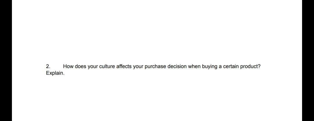 How does your culture affects your purchase decision when buying a certain product?
2.
Explain.