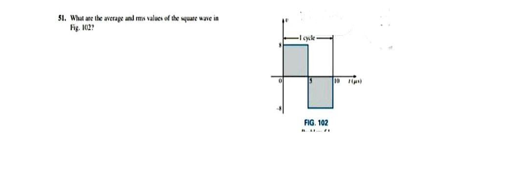 51. What are the average and rms values of the square wave in
Fig. 102?
-I cycle
10
Tas)
FIG. 102
