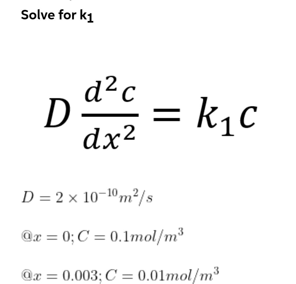 Solve for k1
d²c
D =
dx²
k₁c
D = 2 x 10-¹0m²/s
@x = 0; C = 0.1mol/m³
@x = 0.003; C = 0.01mol/m³
