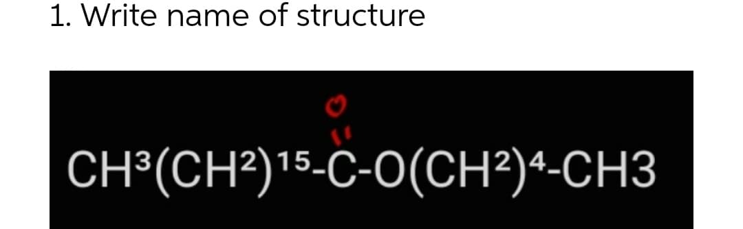 1. Write name of structure
CH3(CH2)15-C-O(CH2)4-CH3