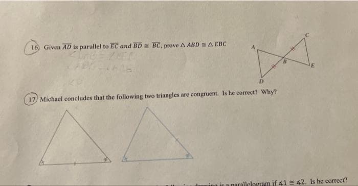 16, Given AD is parallel to EC and BD a BC, prove A ABD A EBC
17 Michael concludes that the following two triangles are congruent. Is he correct? Why?
ming is a narallelogram if 41 42. Is he correct?
