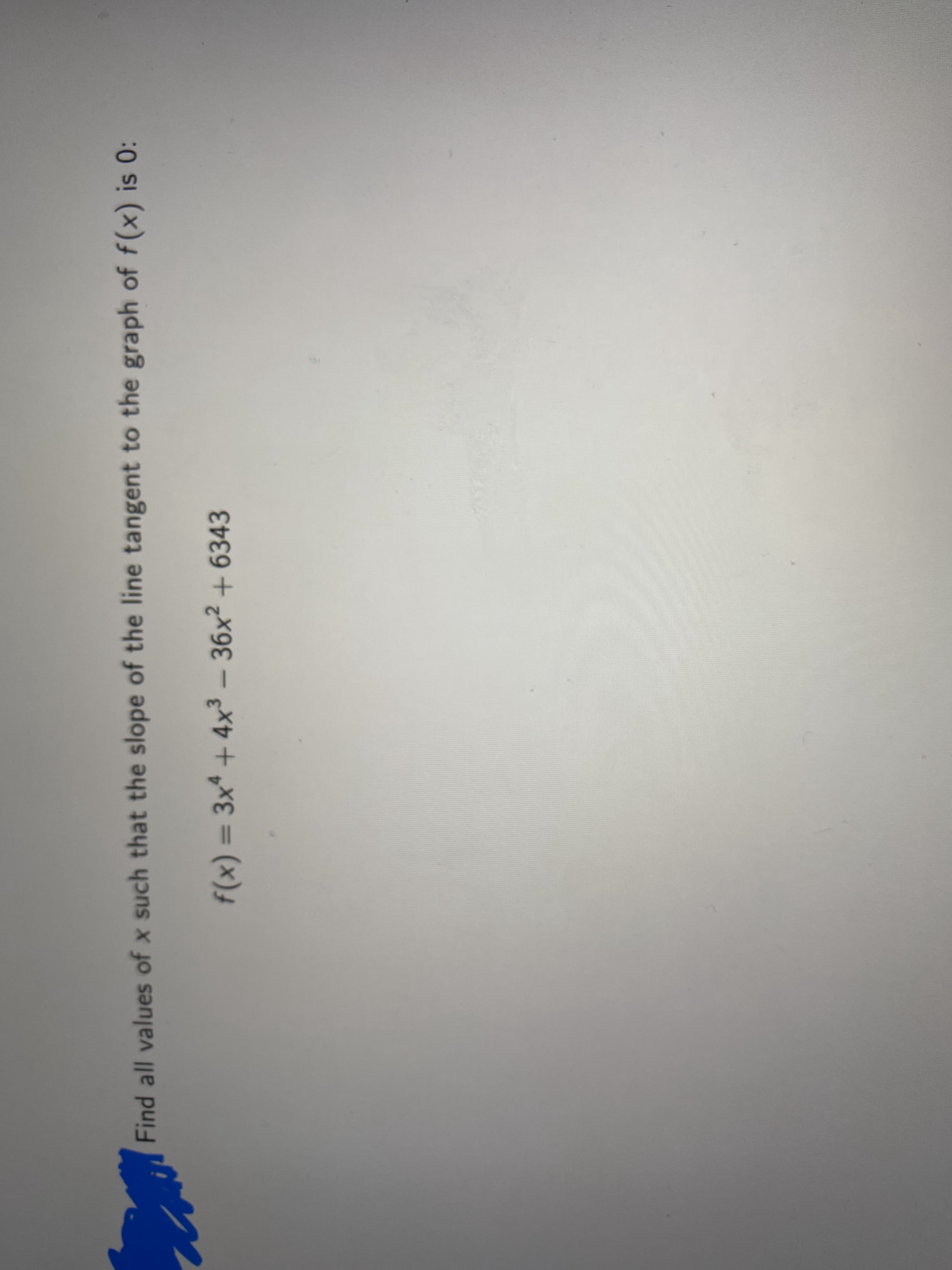 Find all values of x such that the slope of the line tangent to the graph of f(x) is 0:
f(x) = 3x* + 4x³ – 36x² + 6343
%3D
-
