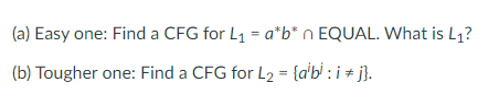 (a) Easy one: Find a CFG for L1 = a*b* n EQUAL. What is L1?
(b) Tougher one: Find a CFG for L2 = {a'b' : i + j}.
