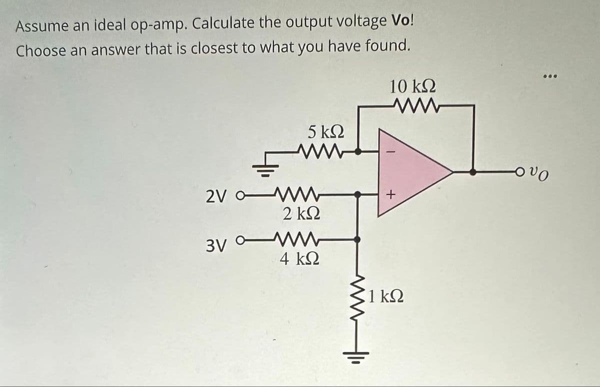 Assume an ideal op-amp. Calculate the output voltage Vo!
Choose an answer that is closest to what you have found.
5 ΚΩ
ww
2V WW
2 ΚΩ
3V ww
4 ΚΩ
10 ΚΩ
ww
1 ΚΩ
www.