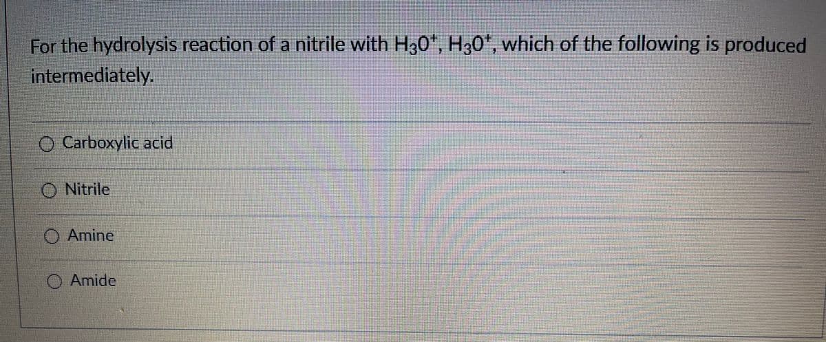 For the hydrolysis reaction of a nitrile with H30', H,0', which of the following is produced
intermediately.
O Carboxylic acid
O Nitrile
O Amine
O Amide

