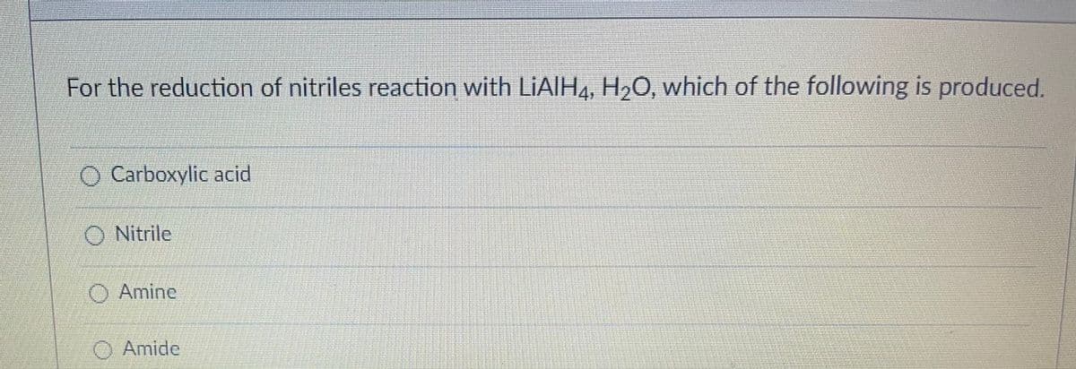 For the reduction of nitriles reaction with LiAlH4, H2O, which of the following is produced.
O Carboxylic acid
O Nitrile
O Amine
O Amide
