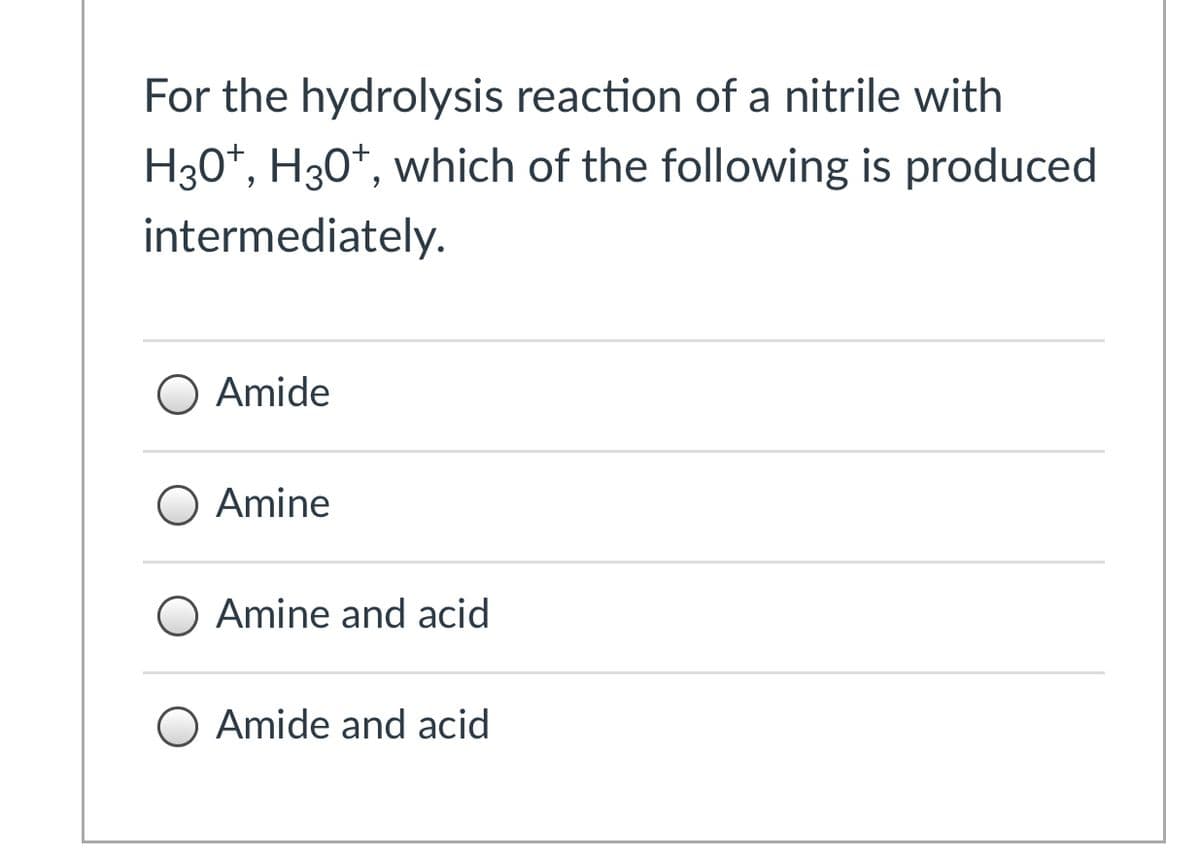 For the hydrolysis reaction of a nitrile with
H30*, H30*, which of the following is produced
intermediately.
O Amide
O Amine
O Amine and acid
O Amide and acid
