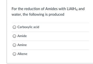 For the reduction of Amides with LIAIH4 and
water, the following is produced
Carboxylic acid
Amide
Amine
Alkene
