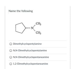 Name the following
CH3
`CH
Dimethylcyclopentylamine
N.N-Dimethylcyclopentylamine
N,N-Dimethylcyclopentaneamine
O 1,2-Dimethylcyclopentaneamine

