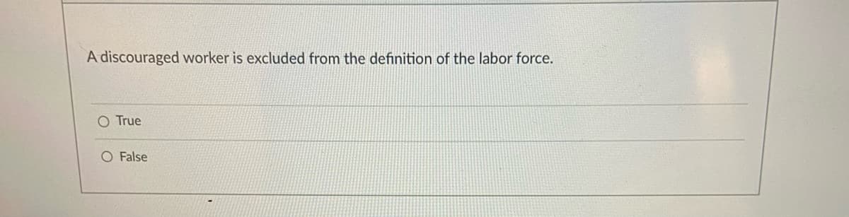 A discouraged worker is excluded from the definition of the labor force.
O True
O False
