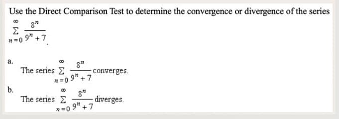 Use the Direct Comparison Test to determine the convergence or divergence of the series
8"
Σ
*=09".
a.
b.
+7
co
The series Σ
n=0
8"
97
+7
converges.
co
8"
The series Σ -diverges.
*=0
972 +7