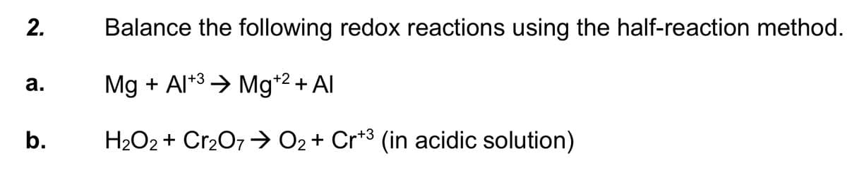 2.
a.
b.
Balance the following redox reactions using the half-reaction method.
Mg + Al+³ → Mg+² + Al
H₂O2 + Cr₂O7 → O₂ + Cr+³ (in acidic solution)