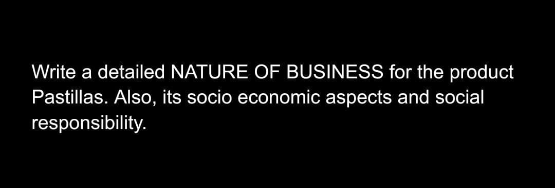 Write a detailed NATURE OF BUSINESS for the product
Pastillas. Also, its socio economic aspects and social
responsibility.
