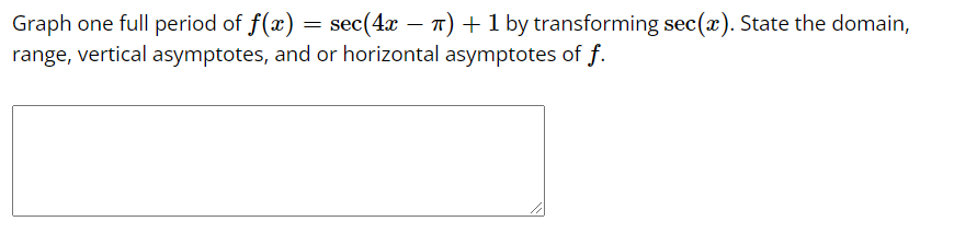 Graph one full period of f(x) = sec(4x – T) + 1 by transforming sec(x). State the domain,
range, vertical asymptotes, and or horizontal asymptotes of f.
