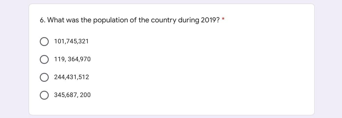 *
6. What was the population of the country during 2019?
101,745,321
O 119,364,970
O 244,431,512
O345,687, 200