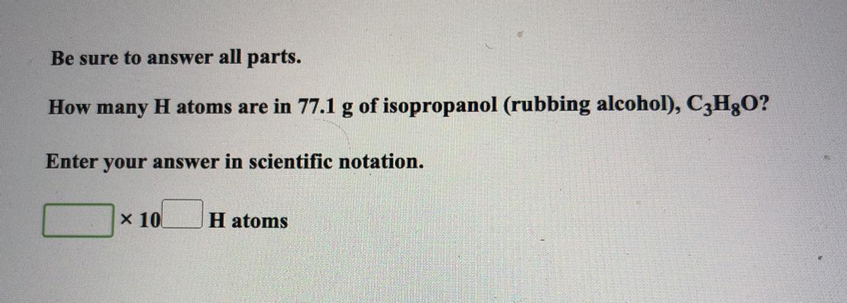 Be sure to answer all parts.
How many H atoms are in 77.1 g of isopropanol (rubbing alcohol), C3H8O?
Enter your answer in scientific notation.
x 10
H atoms