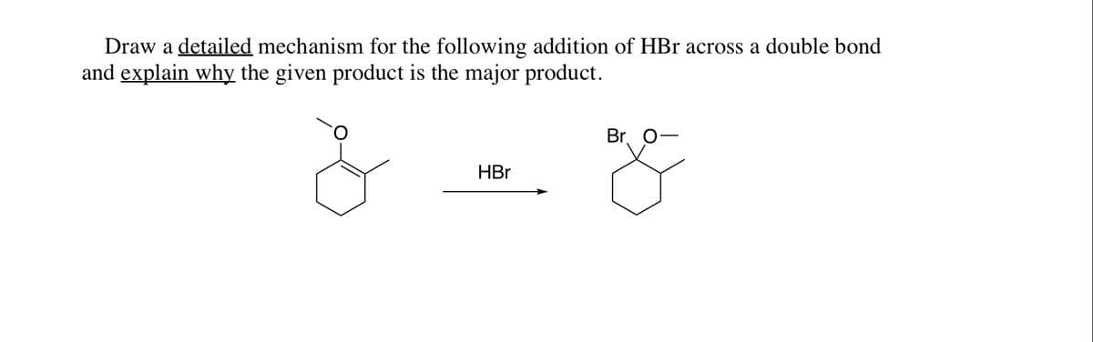 Draw a detailed mechanism for the following addition of HBr across a double bond
and explain why the given product is the major product.
Br. O
HBr
