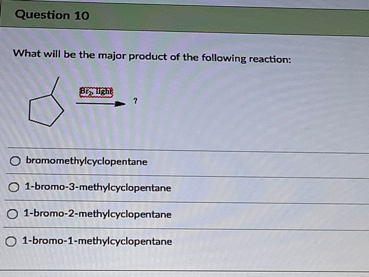 Question 10
What will be the major product of the following reaction:
Br, ight
O bromomethylcyclopentane
O 1-bromo-3-methylcyclopentane
1-bromo-2-methylcyclopentane
O 1-bromo-1-methylcyclopentane
