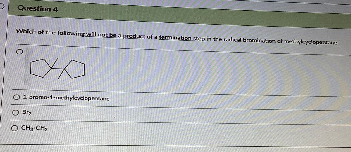 Question 4
Which of the following will not be a product of a termination step in the radical bromination of methylcyclopentane
O 1-bromo-1-methylcyclopentane
O Br2
O CH3-CH3
