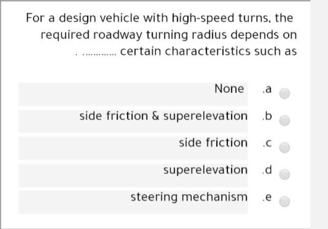 For a design vehicle with high-speed turns, the
required roadway turning radius depends on
certain characteristics such as
None
.a
side friction & superelevation
side friction
.C
superelevation
steering mechanism
.e
