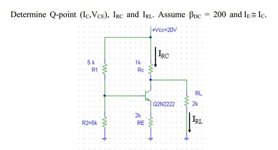 Determine Q-point (Ic,VCE), IRc and IRL. Assume Bpc
200 and IE= Ic.
|+Vcc=20V
IRC
5k
1k
R1
Rc
RL
Q2N2222
2k
2k
IRL
R2=5k
RE
