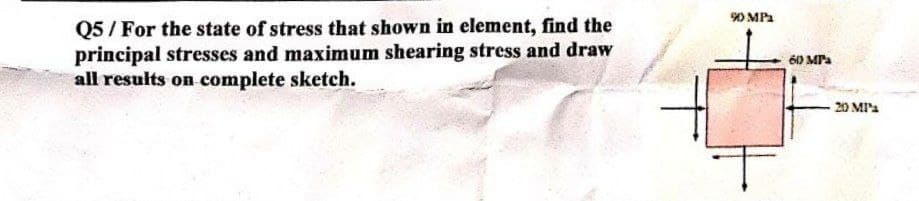 Q5/ For the state of stress that shown in element, find the
principal stresses and maximum shearing stress and draw
all results on complete sketch.
90 MP₂
60 MPa
20 MPa