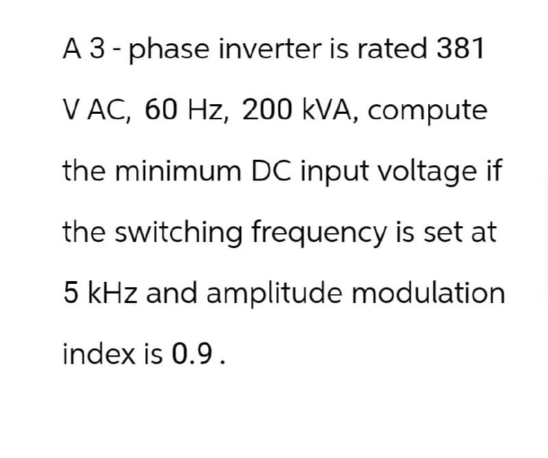 A 3-phase inverter is rated 381
V AC, 60 Hz, 200 kVA, compute
the minimum DC input voltage if
the switching frequency is set at
5 kHz and amplitude modulation
index is 0.9.
