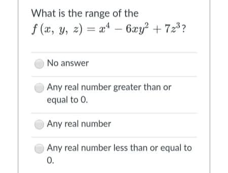 What is the range of the
y, z) = a4 – 6xy² + 72³?
No answer
Any real number greater than or
equal to 0.
Any real number
Any real number less than or equal to
0.
