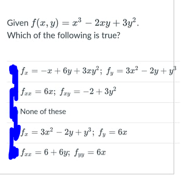 Given f(x, y) = a³ – 2æy + 3y?.
Which of the following is true?
fa = -x + 6y + 3xy?; fy = 3x² – 2y + y
fan
6x; fay = -2 + 3y?
None of these
fa = 3x? – 2y + y; fy = 6x
fau = 6 + 6y; fyy = 6x
