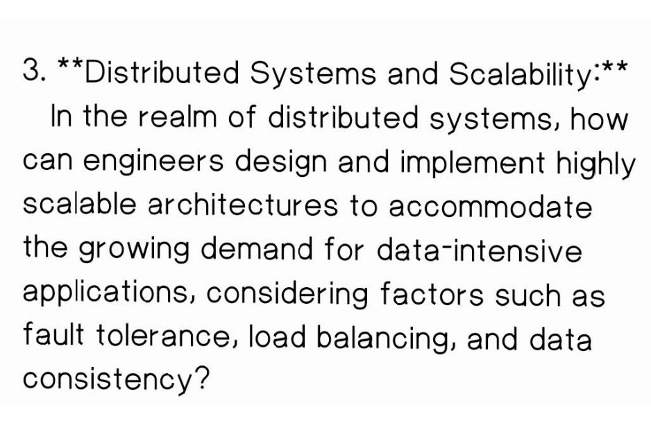 3. **Distributed Systems and Scalability:"
In the realm of distributed systems, how
can engineers design and implement highly
scalable architectures to accommodate
the growing demand for data-intensive
applications, considering factors such as
fault tolerance, load balancing, and data
consistency?
•**