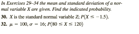 In Exercises 29-34 the mean and standard deviation of a nor-
mal variable X are given. Find the indicated probability.
30. X is the standard normal variable Z; P(X ≤ -1.5).
32. μ = 100, σ = 16; P(80 ≤ x ≤ 120)