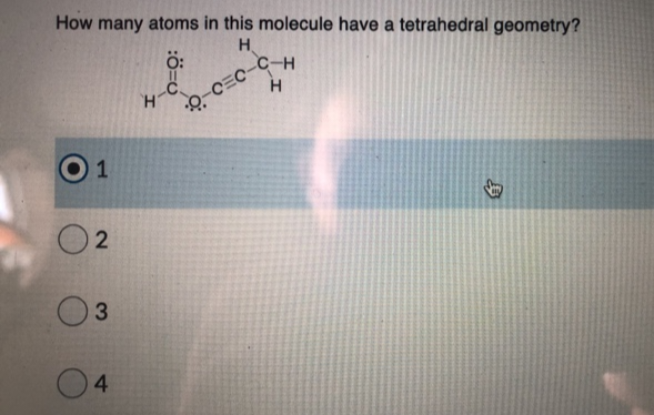 How many atoms in this molecule have a tetrahedral geometry?
H
Ö:
1
2
3
4
H
H
O-CEC-C-H
B