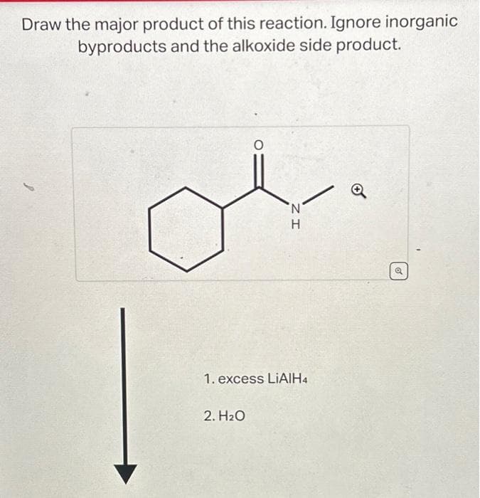 Draw the major product of this reaction. Ignore inorganic
byproducts and the alkoxide side product.
O
2. H₂O
ZI
N
H
1. excess LiAlH4
Q
o
