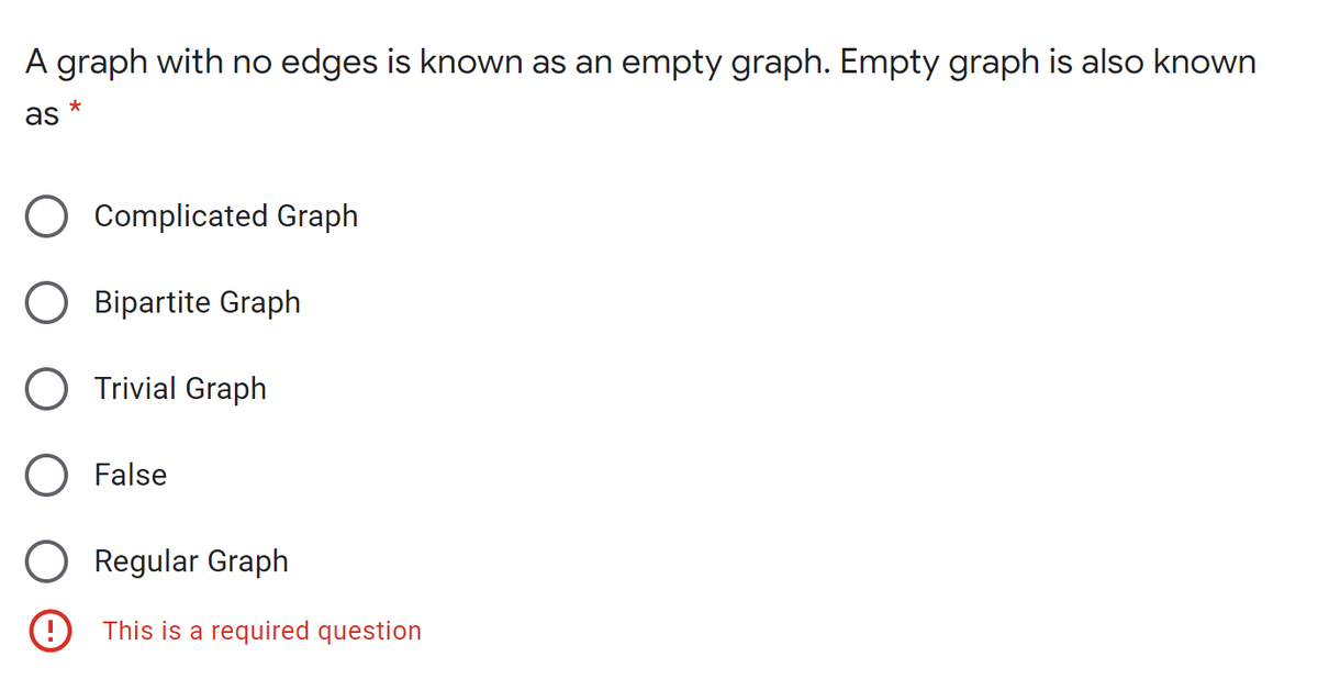 A graph with no edges is known as an empty graph. Empty graph is also known
as *
Complicated Graph
Bipartite Graph
O Trivial Graph
False
O Regular Graph
O This is a required question
