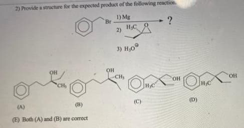2) Provide a structure for the expected product of the following reaction.
1) Mg
Br
H3C
2)
3) H,0°
он
он
CHy
One
CH
HO.
HO.
H,C
H;C
(A)
(в)
(D)
(E) Both (A) and (B) are correct
