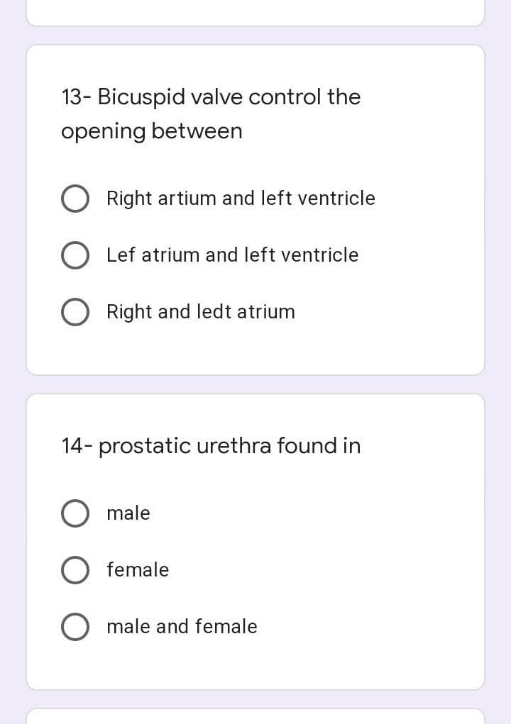 13- Bicuspid valve control the
opening between
Right artium and left ventricle
O Lef atrium and left ventricle
O Right and ledt atrium
14- prostatic urethra found in
male
female
O male and female
