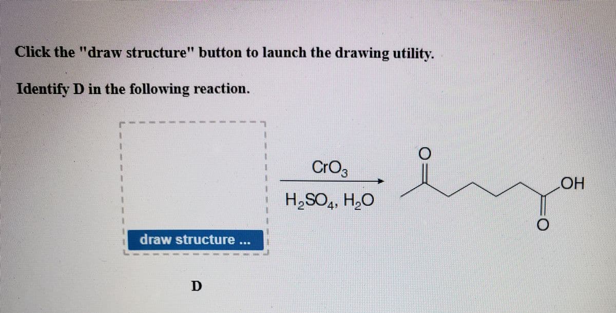 Click the "draw structure" button to launch the drawing utility.
Identify D in the following reaction.
CrO3
OH
H,SO,, H,O
4•
draw structure
