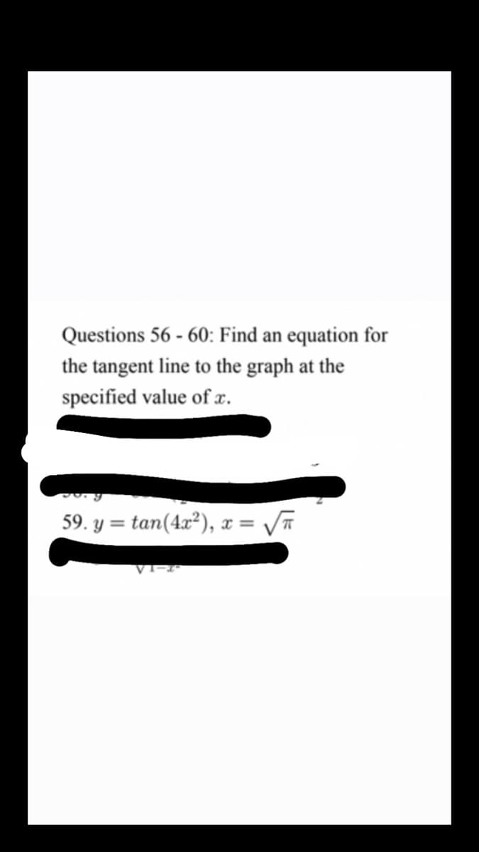 Questions 56 - 60: Find an equation for
the tangent line to the graph at the
specified value of x.
59. y = tan(4x²), x =
VI-2ª
