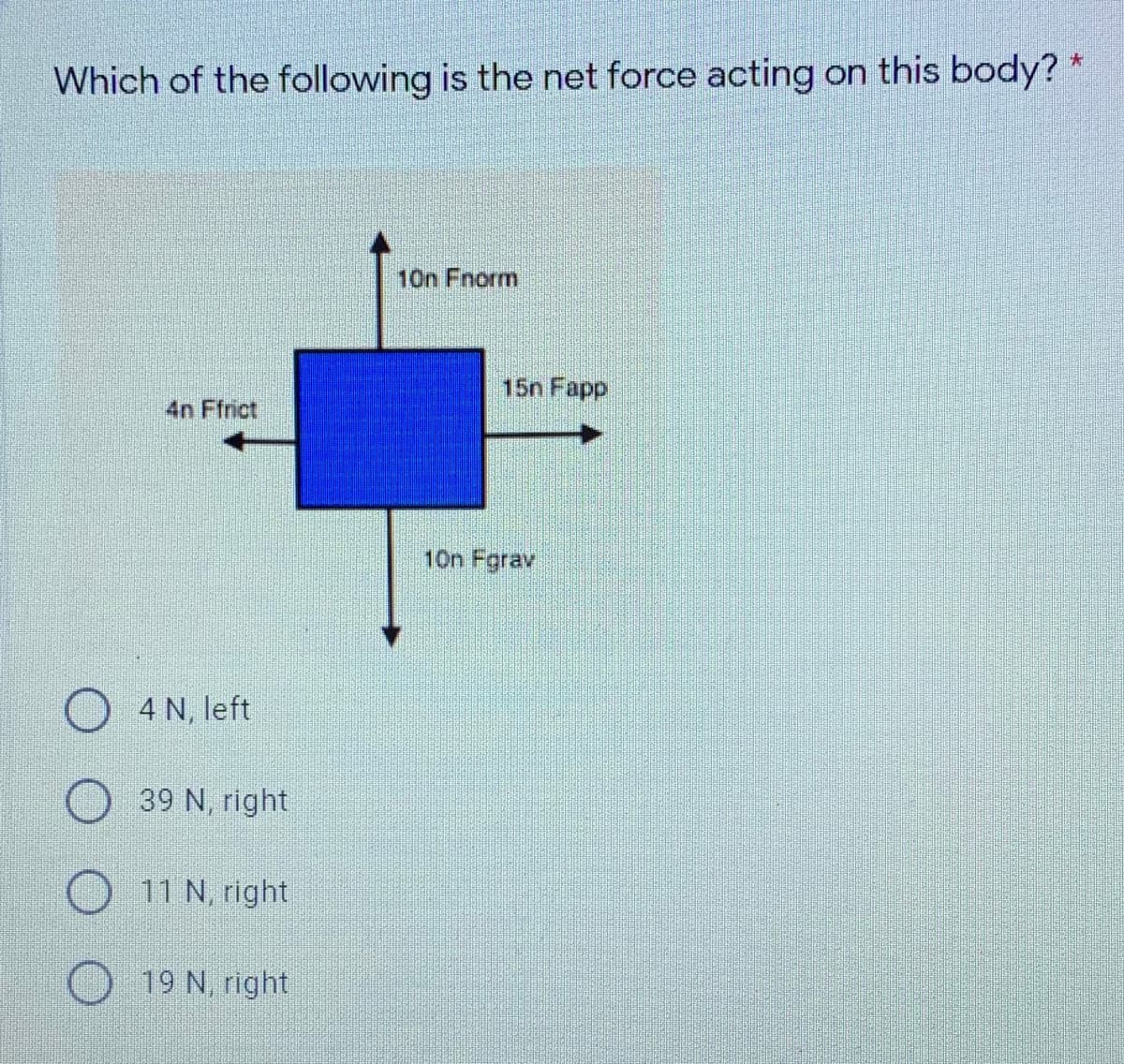 Which of the following is the net force acting on this body? *
10n Fnorm
15n Fapp
4n Ffrict
10n Fgrav
4 N, left
39 N, right
11 N, right
19 N, right
