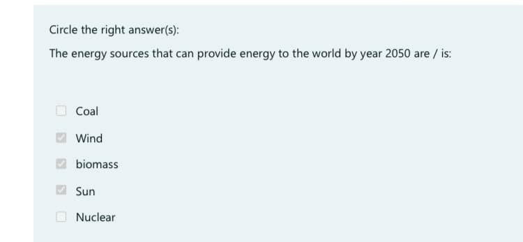 Circle the right answer(s):
The energy sources that can provide energy to the world by year 2050 are / is:
Coal
Wind
biomass
Sun
Nuclear