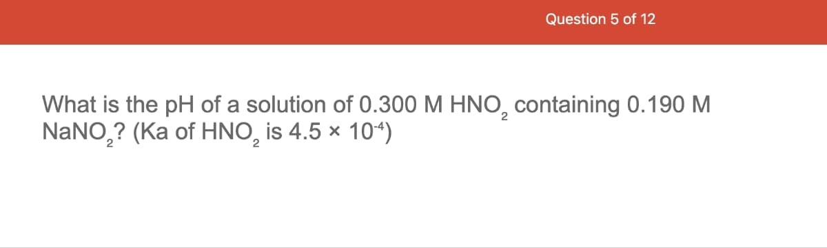 Question 5 of 12
What is the pH of a solution of 0.300 M HNO₂ containing 0.190 M
NaNO₂? (Ka of HNO₂ is 4.5 x 10-4)