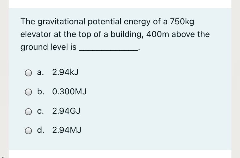 The gravitational potential energy of a 750kg
elevator at the top of a building, 400m above the
ground level is
a. 2.94kJ
O b. 0.300MJ
c. 2.94GJ
O d. 2.94MJ
